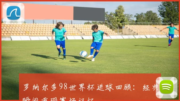 罗纳尔多98世界杯进球回顾：经典瞬间重现赛场记忆