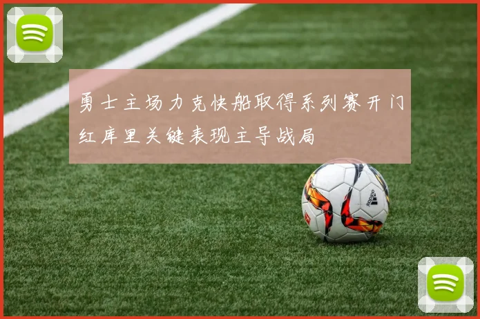 勇士主场力克快船取得系列赛开门红库里关键表现主导战局