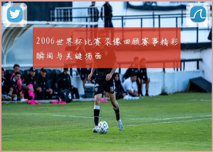 2006世界杯比赛录像回顾赛事精彩瞬间与关键场面