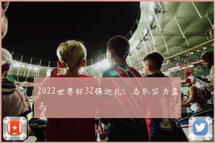 2022世界杯32强巡礼：各队实力盘点
