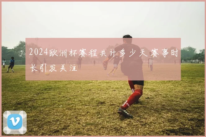 2024欧洲杯赛程共计多少天 赛事时长引发关注