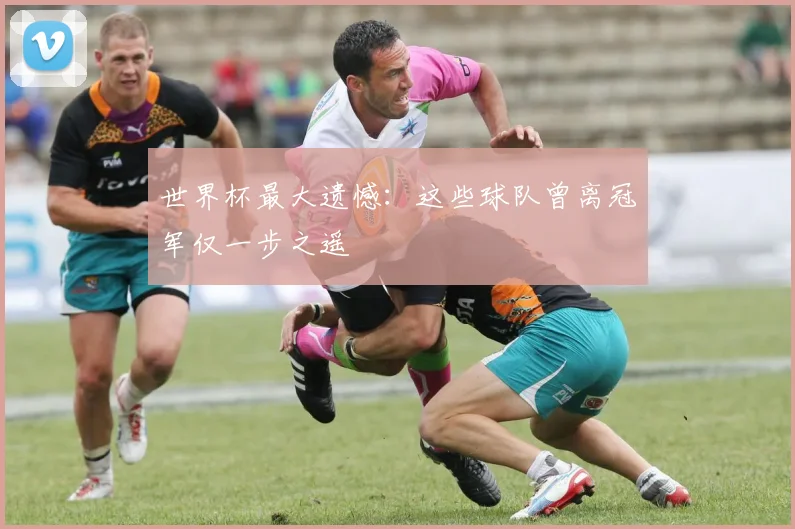 世界杯最大遗憾：这些球队曾离冠军仅一步之遥