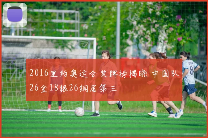 2016里约奥运会奖牌榜揭晓 中国队26金18银26铜居第三