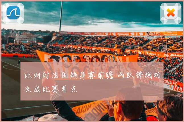 比利时法国热身赛前瞻 两队锋线对决成比赛看点