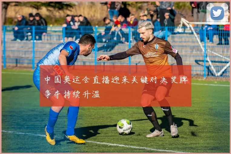 中国奥运会直播迎来关键对决奖牌争夺持续升温