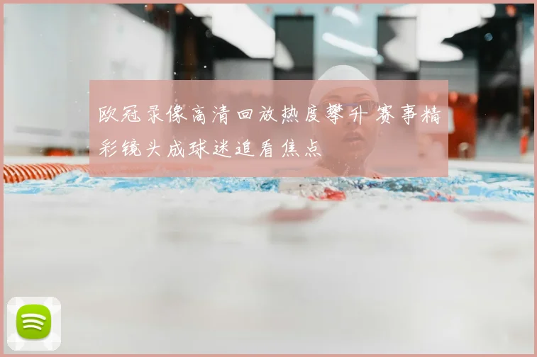 欧冠录像高清回放热度攀升 赛事精彩镜头成球迷追看焦点