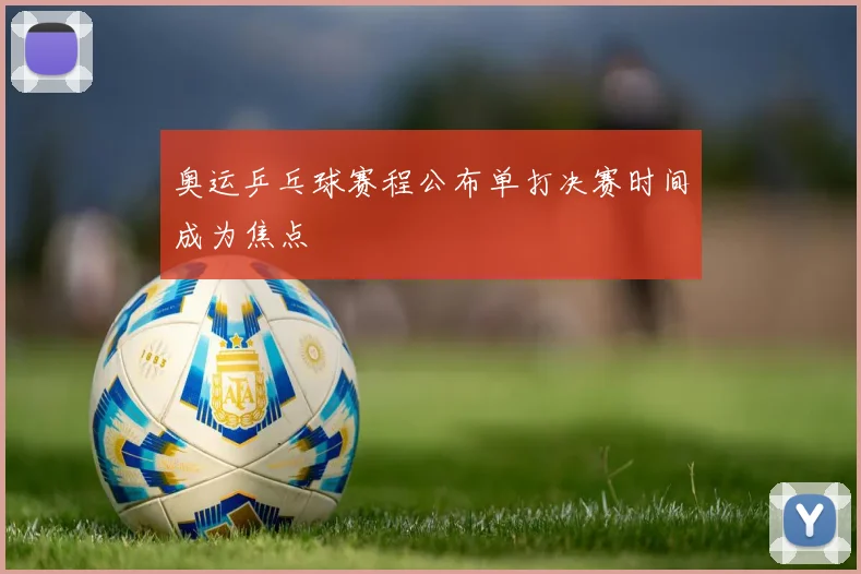 奥运乒乓球赛程公布单打决赛时间成为焦点