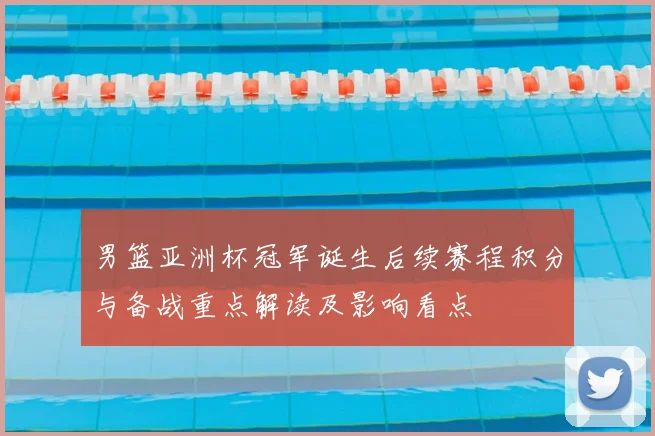 男篮亚洲杯冠军诞生后续赛程积分与备战重点解读及影响看点