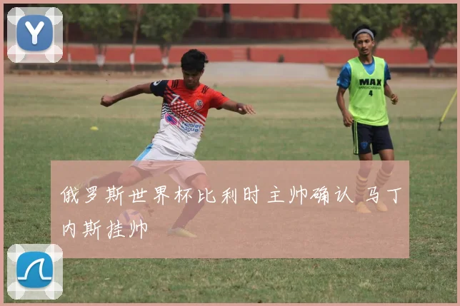 俄罗斯世界杯比利时主帅确认 马丁内斯挂帅