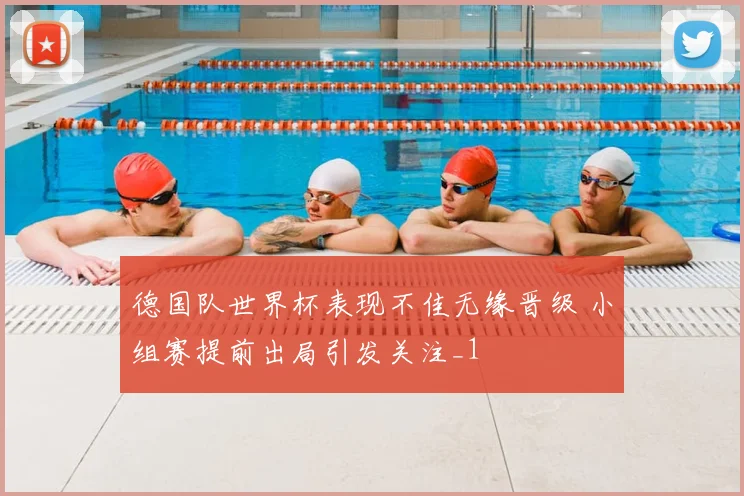 德国队世界杯表现不佳无缘晋级 小组赛提前出局引发关注_1
