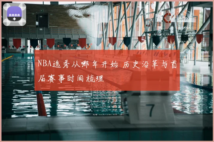 NBA选秀从哪年开始 历史沿革与首届赛事时间梳理