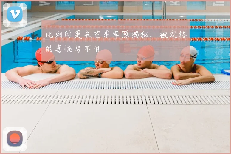 比利时更衣室季军照揭秘：被定格的喜悦与不甘