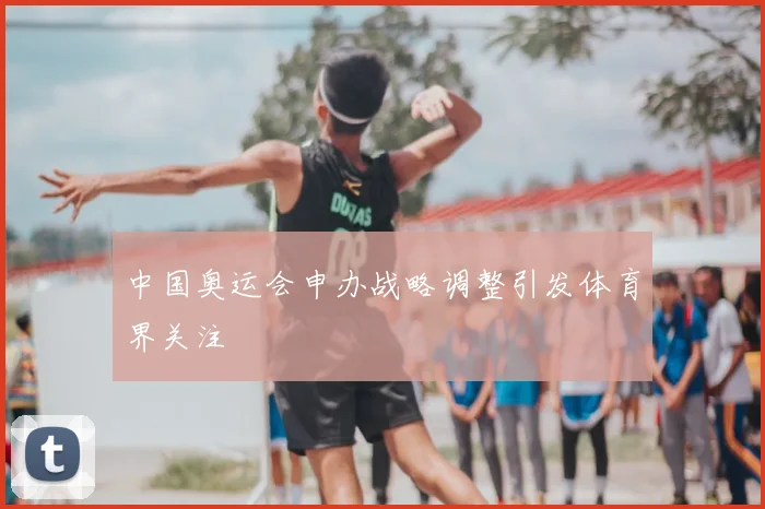 中国奥运会申办战略调整引发体育界关注