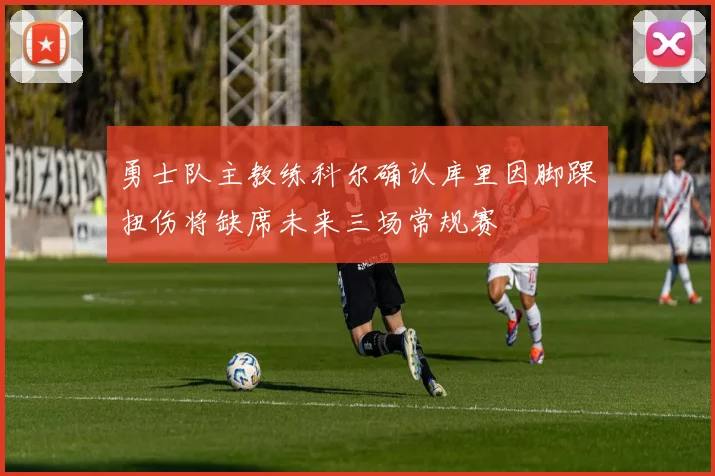 勇士队主教练科尔确认库里因脚踝扭伤将缺席未来三场常规赛
