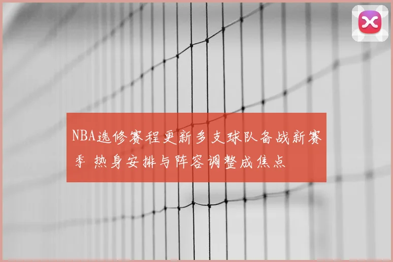 NBA选修赛程更新多支球队备战新赛季 热身安排与阵容调整成焦点