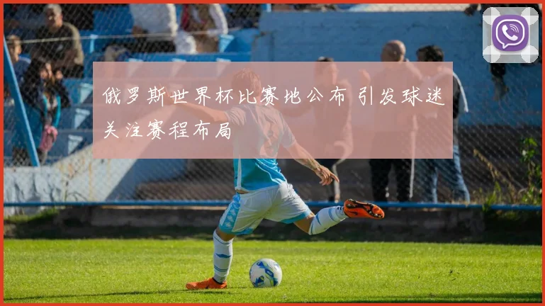俄罗斯世界杯比赛地公布 引发球迷关注赛程布局