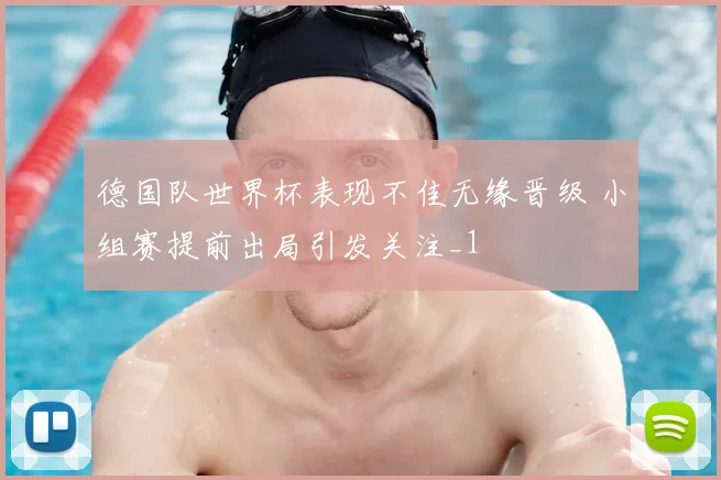 德国队世界杯表现不佳无缘晋级 小组赛提前出局引发关注_1