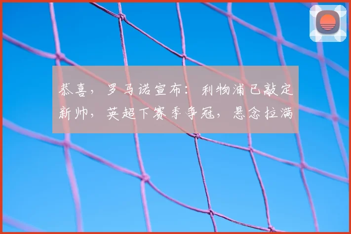 恭喜，罗马诺宣布：利物浦已敲定新帅，英超下赛季争冠，悬念拉满_安多尼·伊劳拉_欧冠_国米