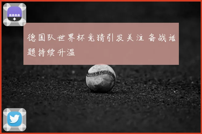 德国队世界杯竞猜引发关注 备战话题持续升温