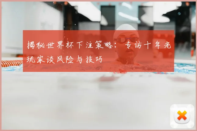 揭秘世界杯下注策略：专访十年老玩家谈风险与技巧