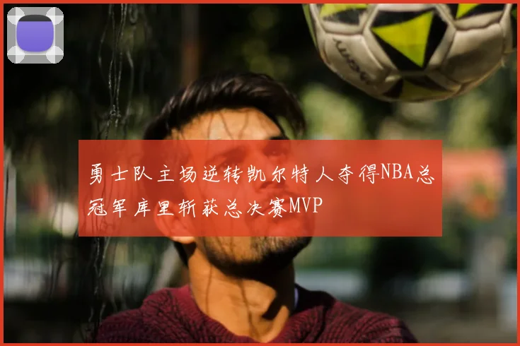 勇士队主场逆转凯尔特人夺得NBA总冠军库里斩获总决赛MVP