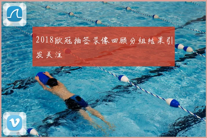 2018欧冠抽签录像回顾分组结果引发关注