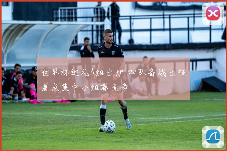 世界杯巡礼A组出炉 四队备战出征看点集中小组赛竞争
