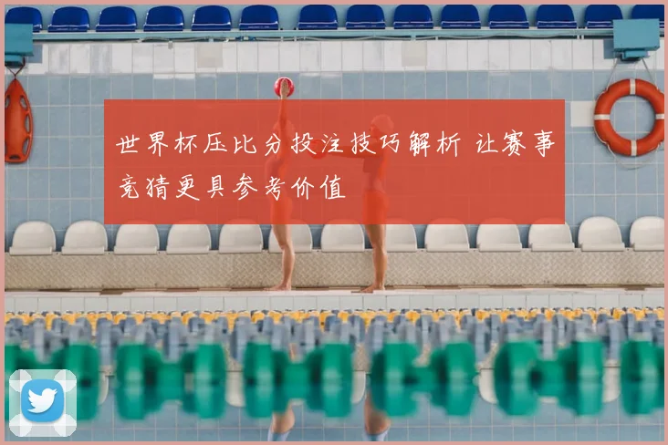世界杯压比分投注技巧解析 让赛事竞猜更具参考价值