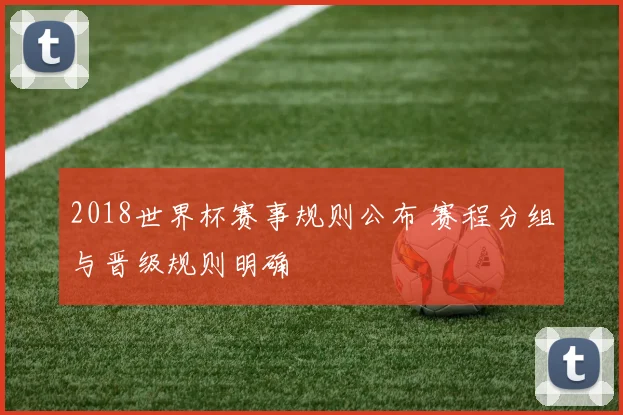 2018世界杯赛事规则公布 赛程分组与晋级规则明确