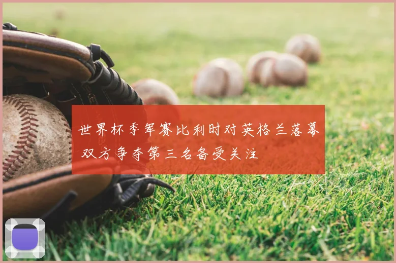 世界杯季军赛比利时对英格兰落幕 双方争夺第三名备受关注