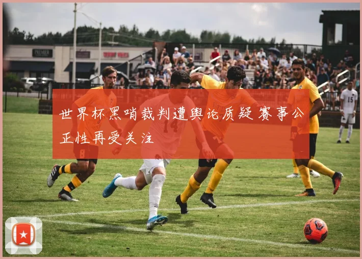 世界杯黑哨裁判遭舆论质疑 赛事公正性再受关注