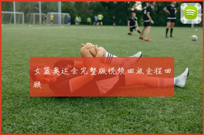 女篮奥运会完整版视频回放全程回顾