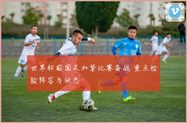 世界杯前国足加紧比赛备战 重点检验阵容与状态