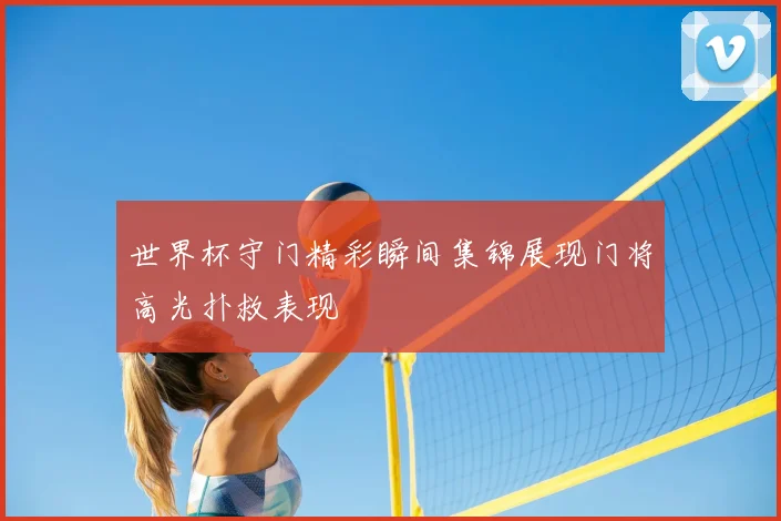 世界杯守门精彩瞬间集锦展现门将高光扑救表现