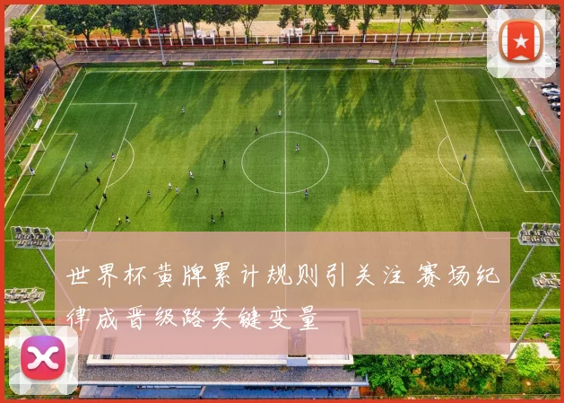 世界杯黄牌累计规则引关注 赛场纪律成晋级路关键变量