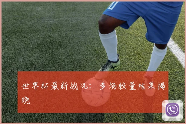 世界杯最新战况:多场较量结果揭晓