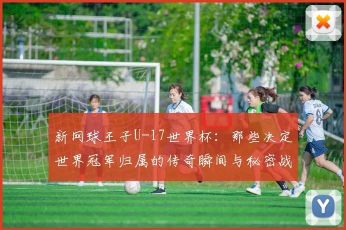 新网球王子U-17世界杯:那些决定世界冠军归属的传奇瞬间与秘密战术