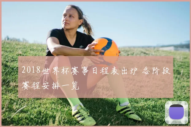 2018世界杯赛事日程表出炉 各阶段赛程安排一览
