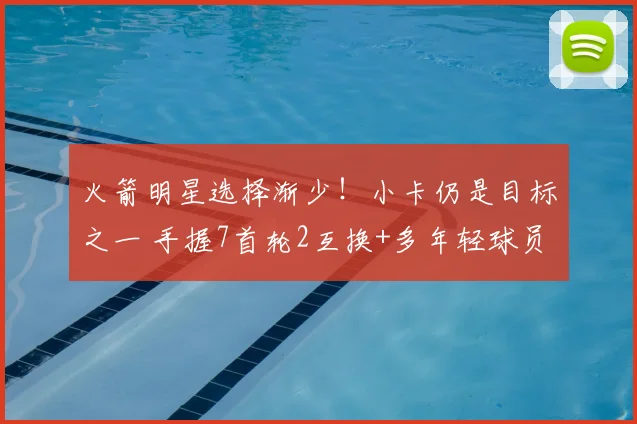 火箭明星选择渐少!小卡仍是目标之一 手握7首轮2互换+多年轻球员