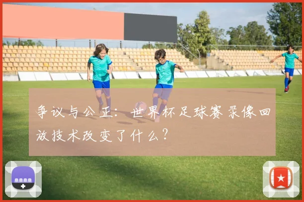 争议与公正:世界杯足球赛录像回放技术改变了什么?