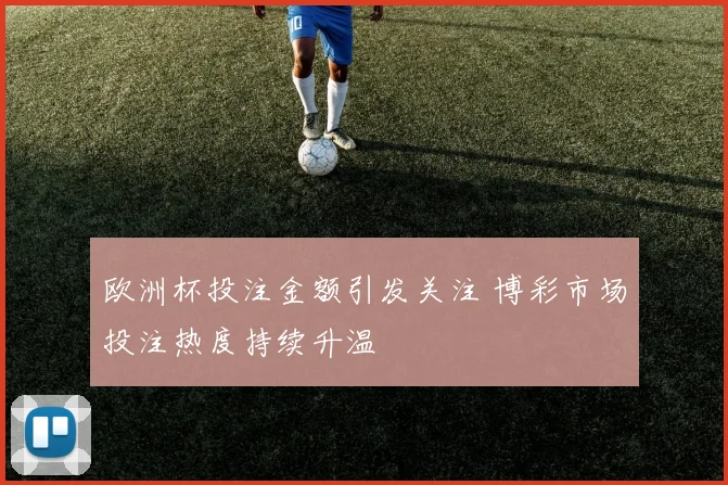 欧洲杯投注金额引发关注 博彩市场投注热度持续升温