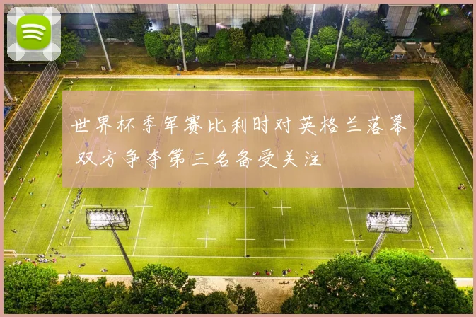 世界杯季军赛比利时对英格兰落幕 双方争夺第三名备受关注