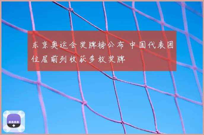 东京奥运会奖牌榜公布 中国代表团位居前列收获多枚奖牌