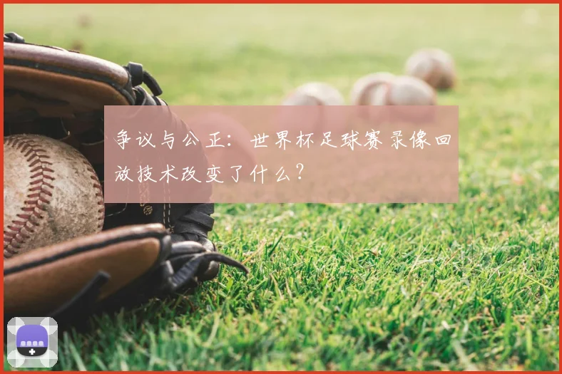 争议与公正:世界杯足球赛录像回放技术改变了什么?
