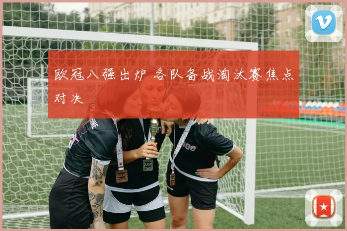 欧冠八强出炉 各队备战淘汰赛焦点对决