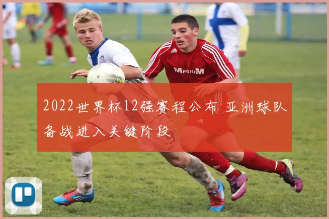 2022世界杯12强赛程公布 亚洲球队备战进入关键阶段