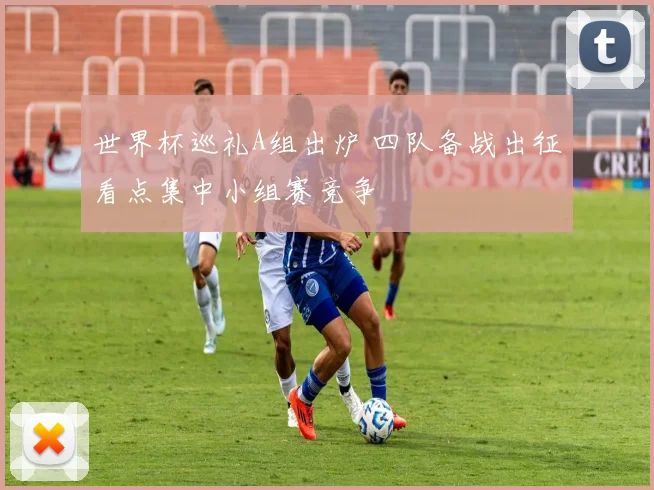 世界杯巡礼A组出炉 四队备战出征看点集中小组赛竞争
