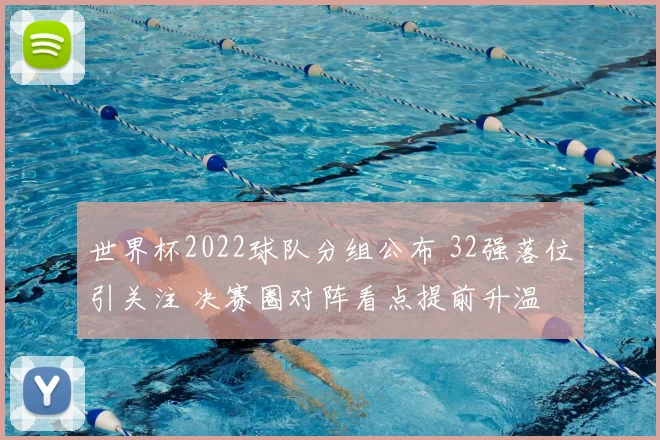 世界杯2022球队分组公布 32强落位引关注 决赛圈对阵看点提前升温