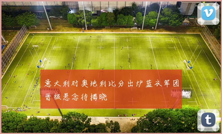 意大利对奥地利比分出炉蓝衣军团晋级悬念待揭晓