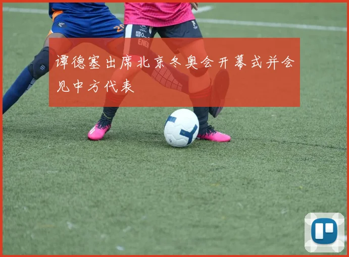 谭德塞出席北京冬奥会开幕式并会见中方代表